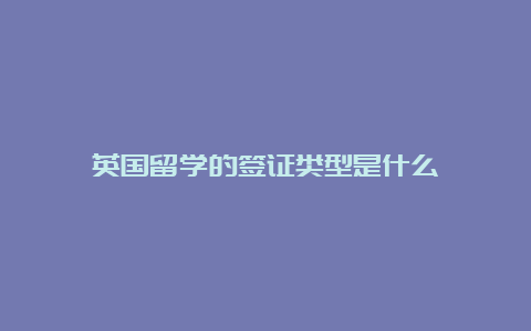 英国留学的签证类型是什么