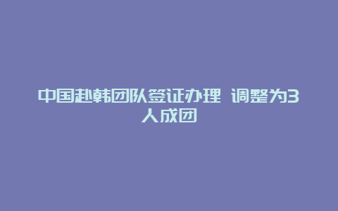 中国赴韩团队签证办理 调整为3人成团