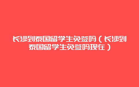 长沙到泰国留学生免签吗（长沙到泰国留学生免签吗现在）