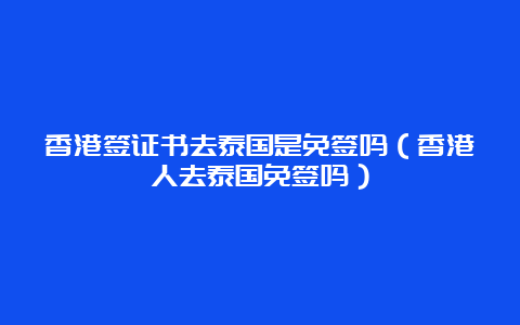 香港签证书去泰国是免签吗（香港人去泰国免签吗）