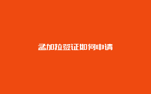 孟加拉签证如何申请