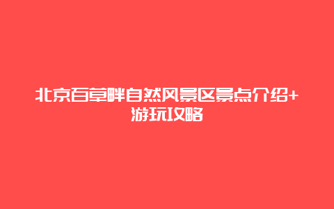 北京百草畔自然风景区景点介绍+游玩攻略