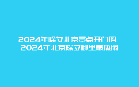 2024年除夕北京景点开门吗 2024年北京除夕哪里最热闹