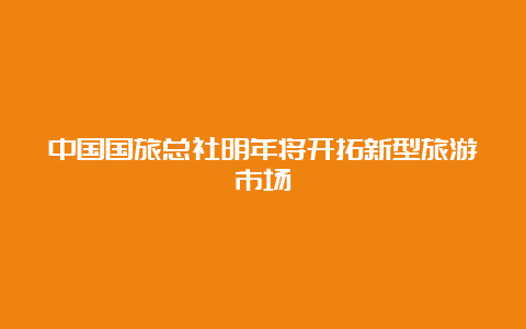 中国国旅总社明年将开拓新型旅游市场