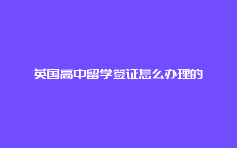 英国高中留学签证怎么办理的