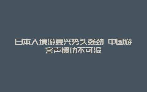 日本入境游复兴势头强劲 中国游客声援功不可没