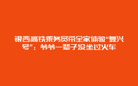 银西高铁乘务员带全家体验“复兴号”：爷爷一辈子没坐过火车