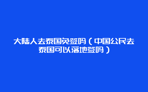 大陆人去泰国免签吗（中国公民去泰国可以落地签吗）