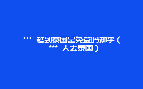 *** 籍到泰国是免签吗知乎（ *** 人去泰国）