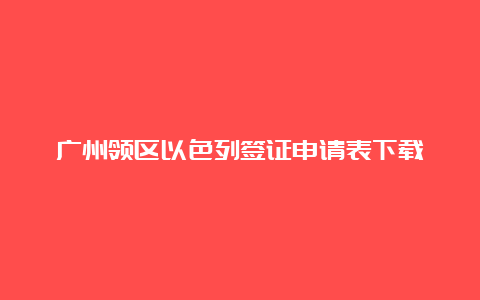 广州领区以色列签证申请表下载