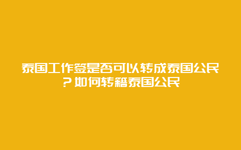 泰国工作签是否可以转成泰国公民？如何转籍泰国公民