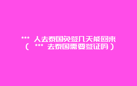 *** 人去泰国免签几天能回来（ *** 去泰国需要签证吗）