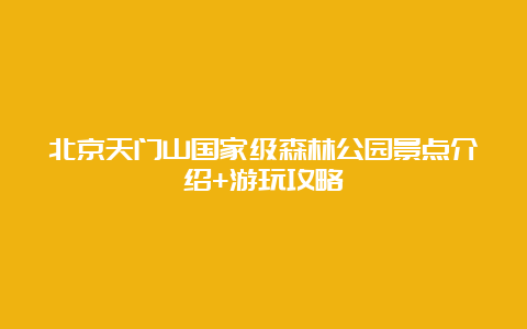 北京天门山国家级森林公园景点介绍+游玩攻略