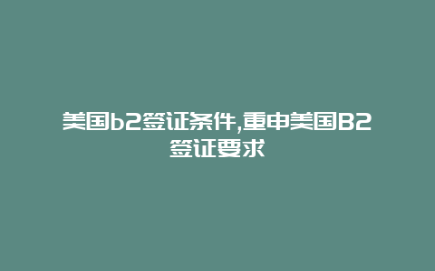 美国b2签证条件,重申美国B2签证要求