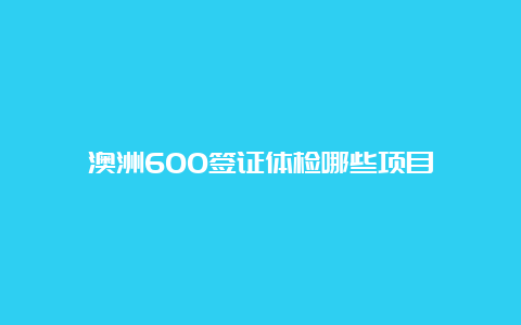 澳洲600签证体检哪些项目