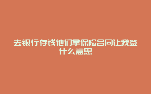 去银行存钱他们拿保险合同让我签什么意思