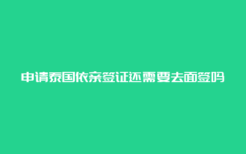 申请泰国依亲签证还需要去面签吗