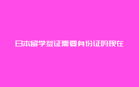 日本留学签证需要身份证吗现在