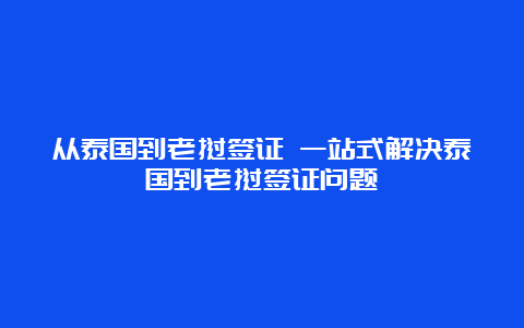 从泰国到老挝签证 一站式解决泰国到老挝签证问题