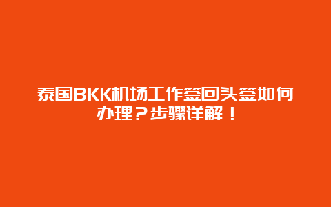 泰国BKK机场工作签回头签如何办理？步骤详解！