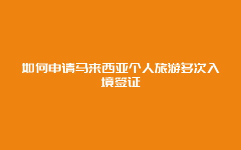 如何申请马来西亚个人旅游多次入境签证