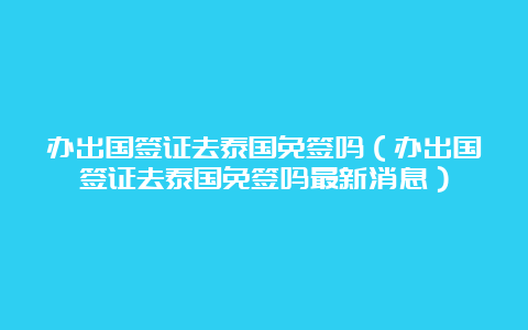 办出国签证去泰国免签吗（办出国签证去泰国免签吗最新消息）