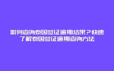 如何查询泰国签证逾期结果？快速了解泰国签证逾期查询方法