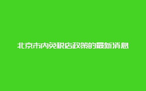 北京市内免税店政策的最新消息