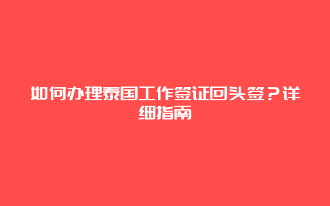 如何办理泰国工作签证回头签？详细指南