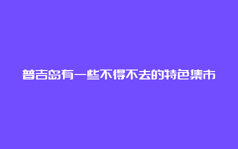 普吉岛有一些不得不去的特色集市