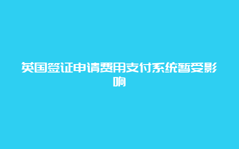 英国签证申请费用支付系统暂受影响