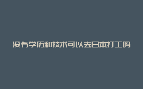 没有学历和技术可以去日本打工吗