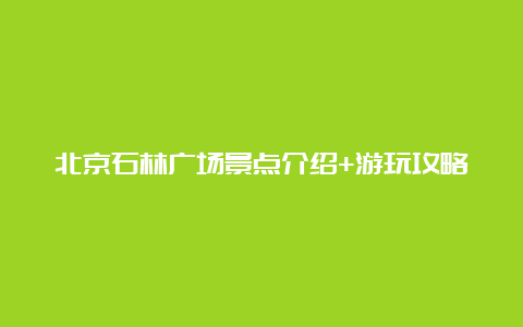 北京石林广场景点介绍+游玩攻略