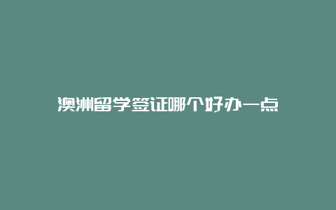 澳洲留学签证哪个好办一点