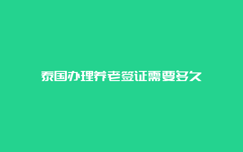 泰国办理养老签证需要多久