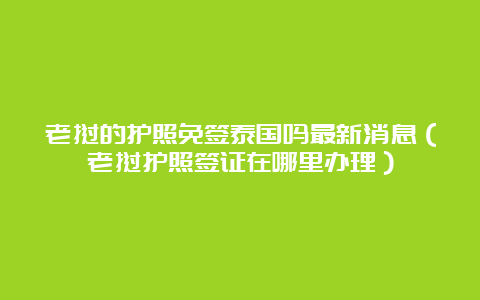 老挝的护照免签泰国吗最新消息（老挝护照签证在哪里办理）