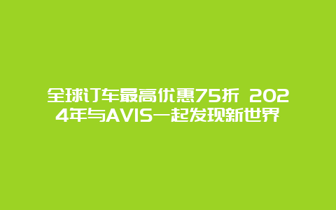 全球订车最高优惠75折 2024年与AVIS一起发现新世界