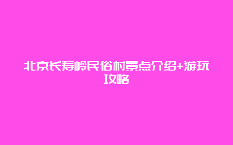 北京长寿岭民俗村景点介绍+游玩攻略