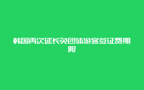 韩国再次延长免团体游客签证费期限