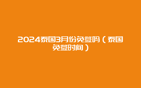 2024泰国3月份免签吗（泰国免签时间）