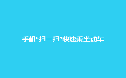 手机“扫一扫”快速乘坐动车