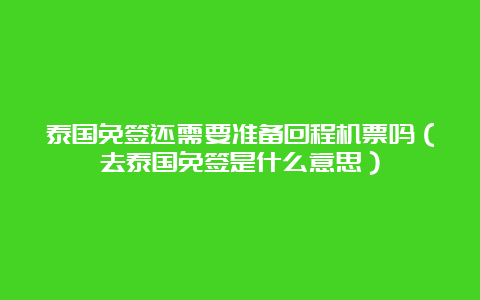 泰国免签还需要准备回程机票吗（去泰国免签是什么意思）