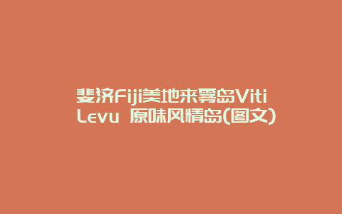 斐济Fiji美地来雾岛Viti Levu 原味风情岛(图文)