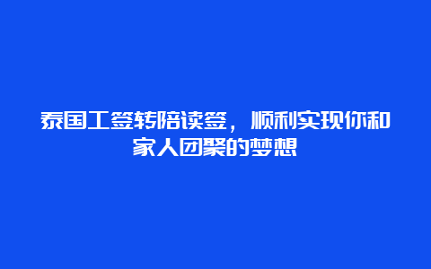 泰国工签转陪读签，顺利实现你和家人团聚的梦想