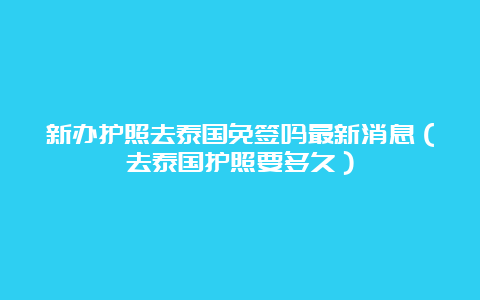 新办护照去泰国免签吗最新消息（去泰国护照要多久）