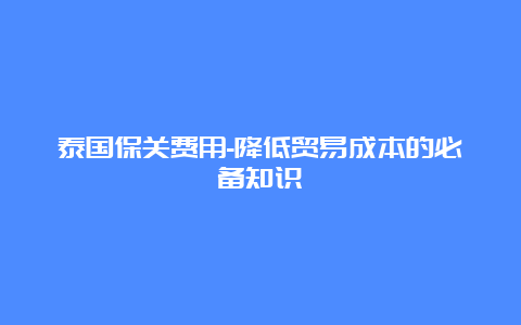 泰国保关费用-降低贸易成本的必备知识