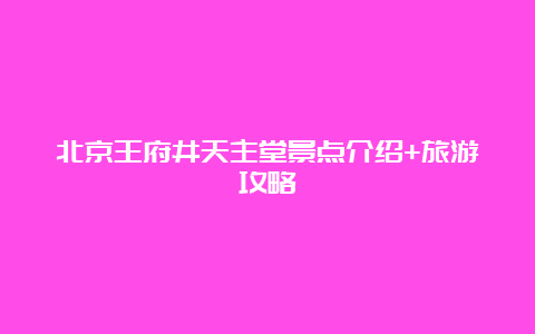 北京王府井天主堂景点介绍+旅游攻略