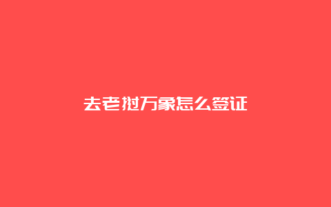 去老挝万象怎么签证