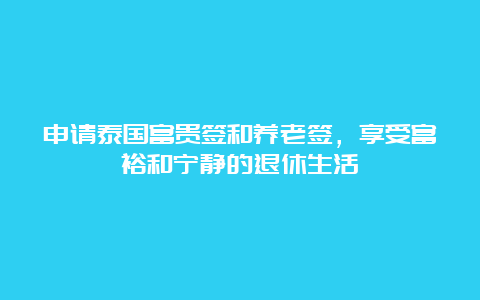 申请泰国富贵签和养老签，享受富裕和宁静的退休生活