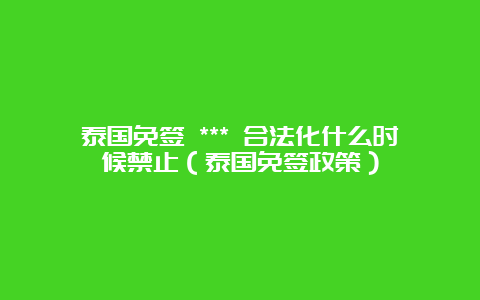 泰国免签 *** 合法化什么时候禁止（泰国免签政策）